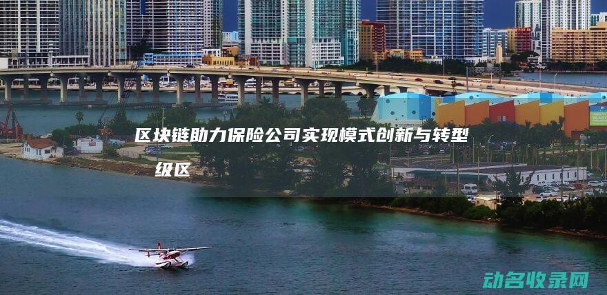 区块链助力保险公司实现模式创新与转型升级 (区块链保障机制)