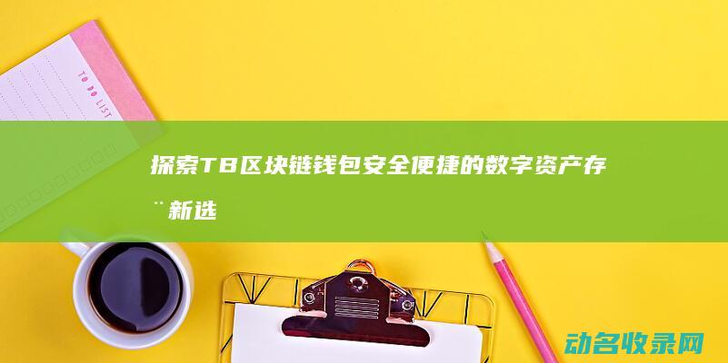 探索TB区块链钱包 安全便捷的数字资产存储新选择 (tbc区块链)