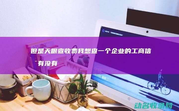 但是天眼查收费 我想查一个企业的工商信息 有没有不收费的啊 (天眼查收费了有替代的吗)