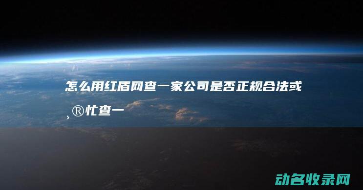 怎么用红盾网查一家公司是否正规合法或帮忙查一下 (怎么用红盾网查询企业信息)