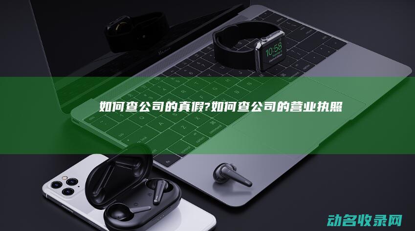 如何查公司的真假? (如何查公司的营业执照)